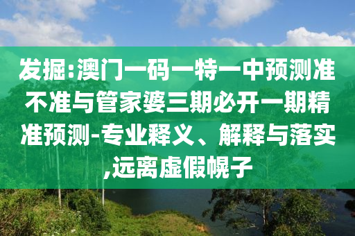 发掘:澳门一码一特一中预测准不准与管家婆三期必开一期精准预测-专业释义、解释与落实,远离虚假幌子