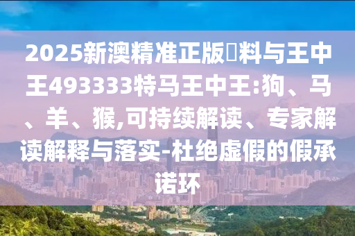 2025新澳精准正版資料与王中王493333特马王中王:狗、马、羊、猴,可持续解读、专家解读解释与落实-杜绝虚假的假承诺环