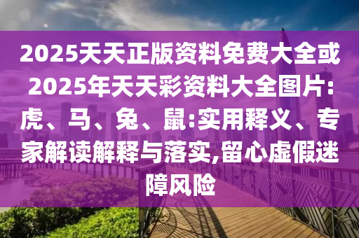 2025天天正版资料免费大全或2025年天天彩资料大全图片:虎、马、兔、鼠:实用释义、专家解读解释与落实,留心虚假迷障风险