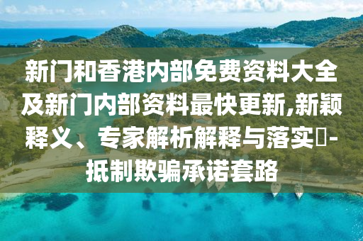 新门和香港内部免费资料大全及新门内部资料最快更新,新颖释义、专家解析解释与落实​-抵制欺骗承诺套路